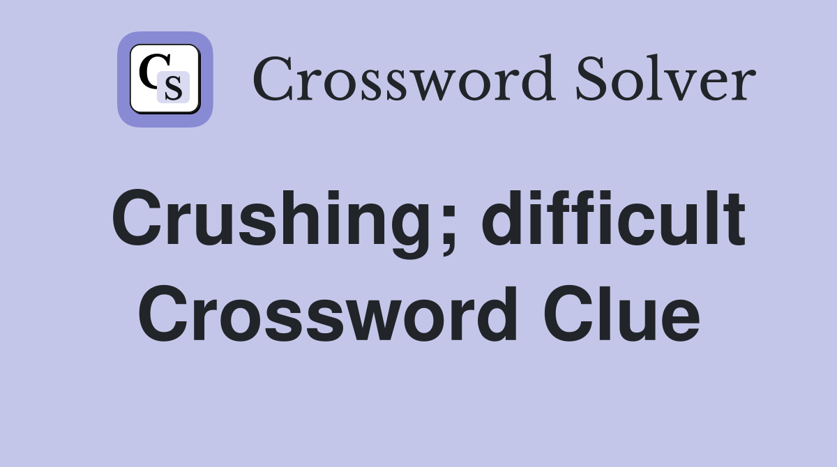 Crushing; difficult Crossword Clue