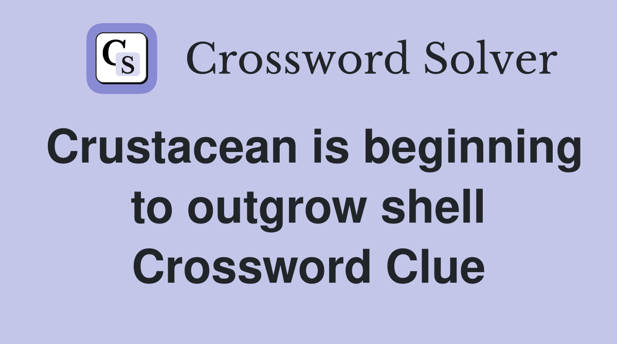 Crustacean is beginning to outgrow shell Crossword Clue
