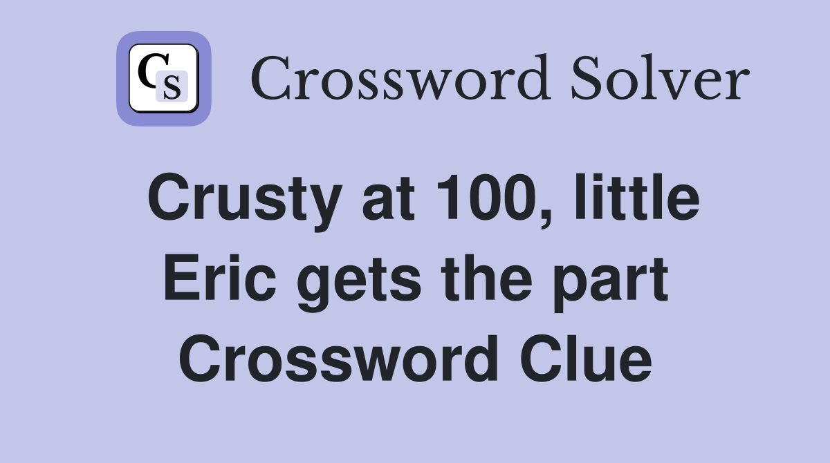 Crusty at 100, little Eric gets the part Crossword Clue