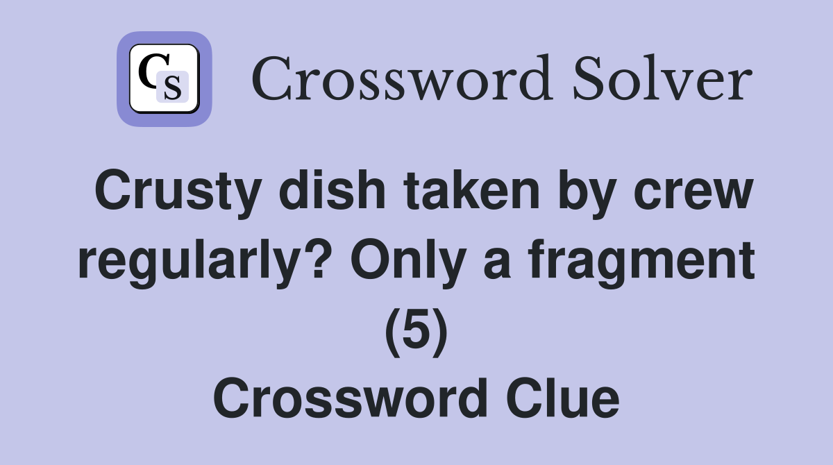 Crusty dish taken by crew regularly? Only a fragment (5) Crossword Clue