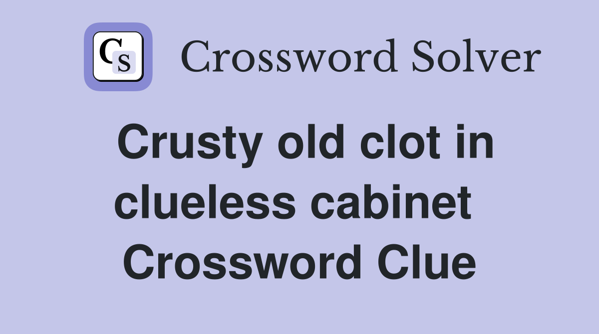 Crusty old clot in clueless cabinet  Crossword Clue