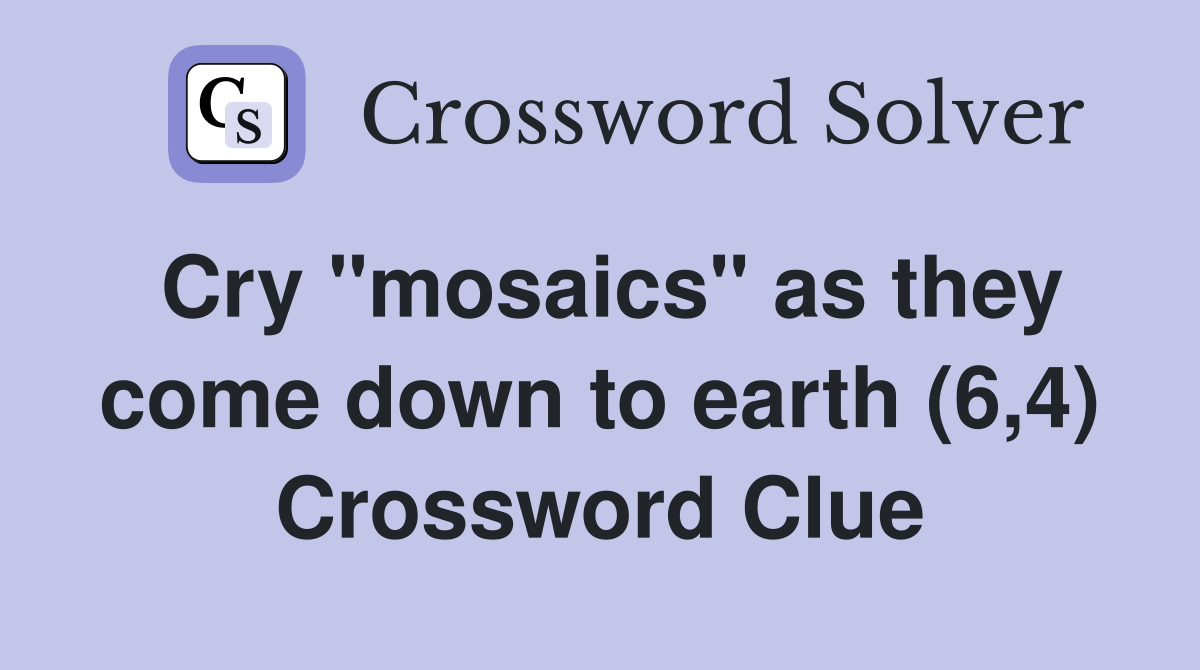 Cry "mosaics" as they come down to earth (6,4) Crossword Clue