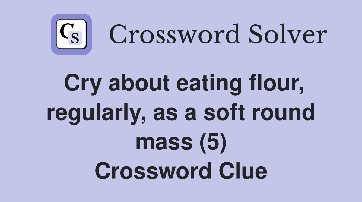 Cry about eating flour, regularly, as a soft round mass (5) Crossword Clue