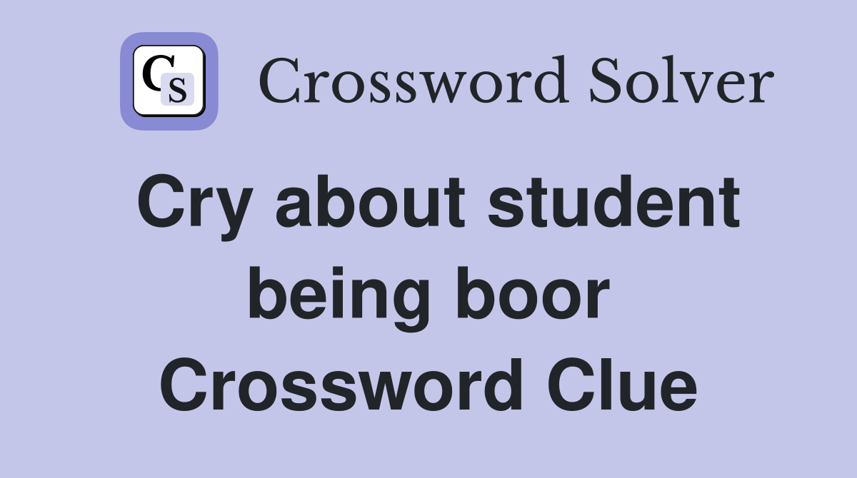 Cry about student being boor Crossword Clue