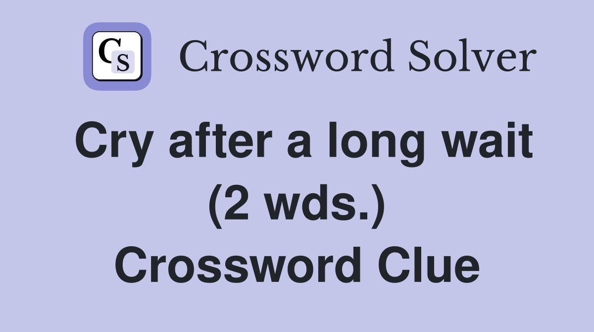 Cry after a long wait (2 wds.) Crossword Clue