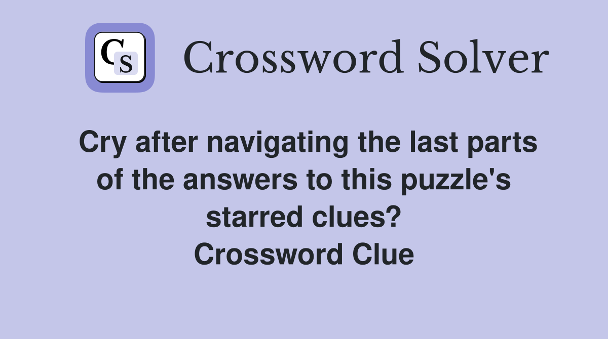 Cry after navigating the last parts of the answers to this puzzle's starred clues? Crossword Clue
