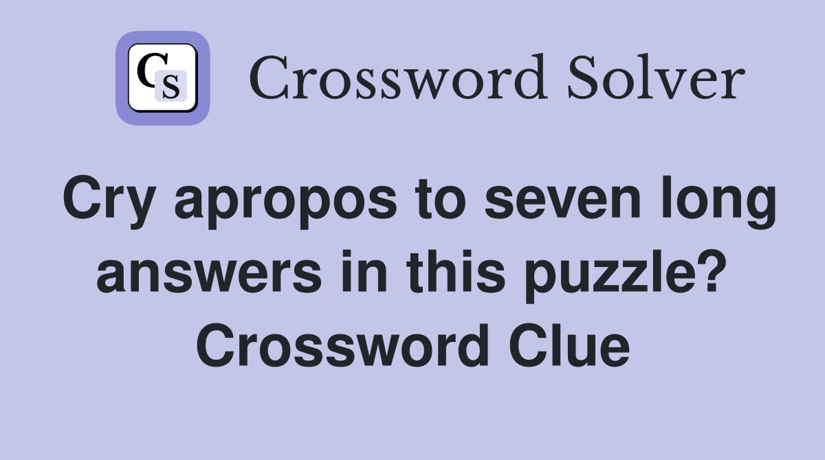 Cry apropos to seven long answers in this puzzle? Crossword Clue