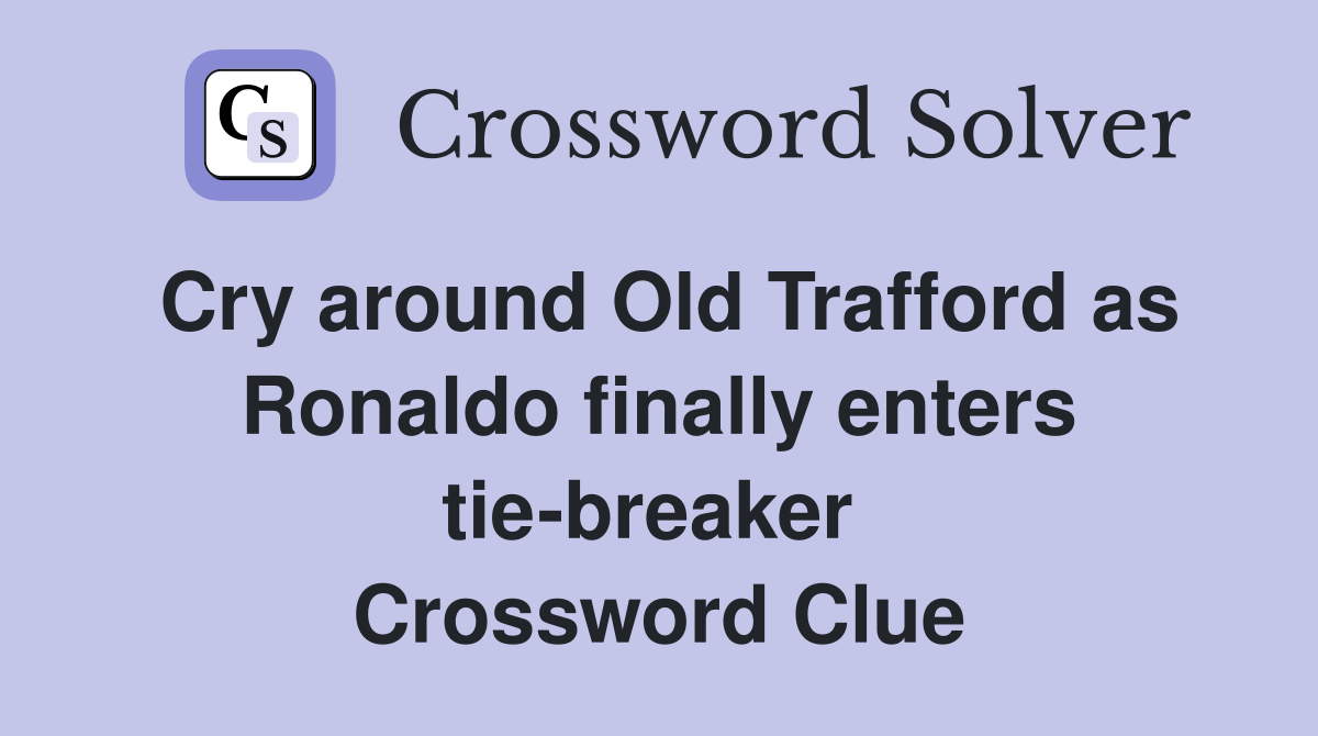 Cry around Old Trafford as Ronaldo finally enters tie-breaker  Crossword Clue