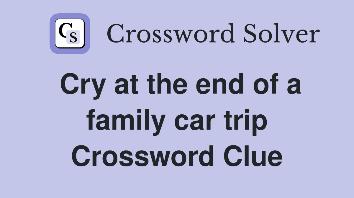 Cry at the end of a family car trip Crossword Clue