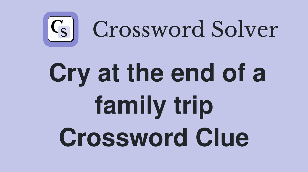 Cry at the end of a family trip Crossword Clue