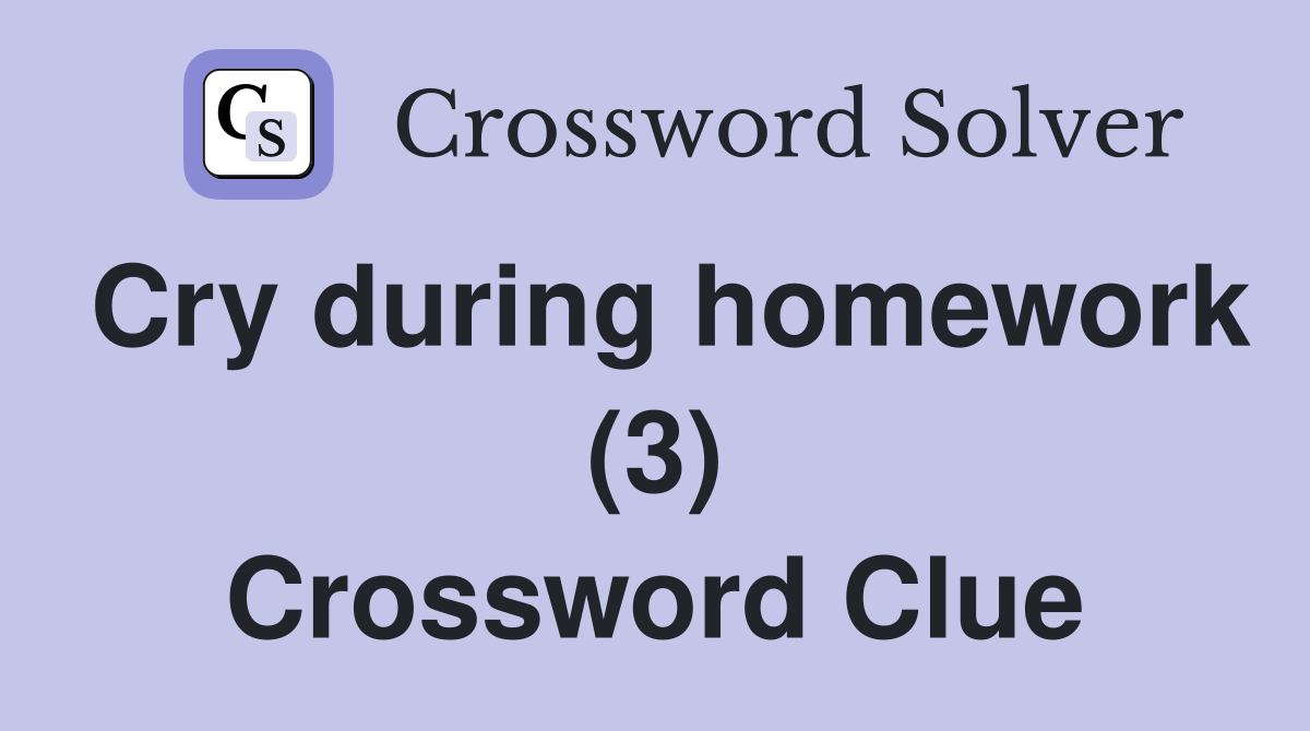 Cry during homework (3) Crossword Clue