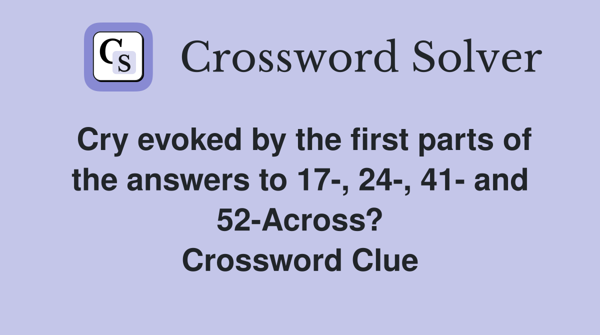 Cry evoked by the first parts of the answers to 17-, 24-, 41- and 52-Across? Crossword Clue