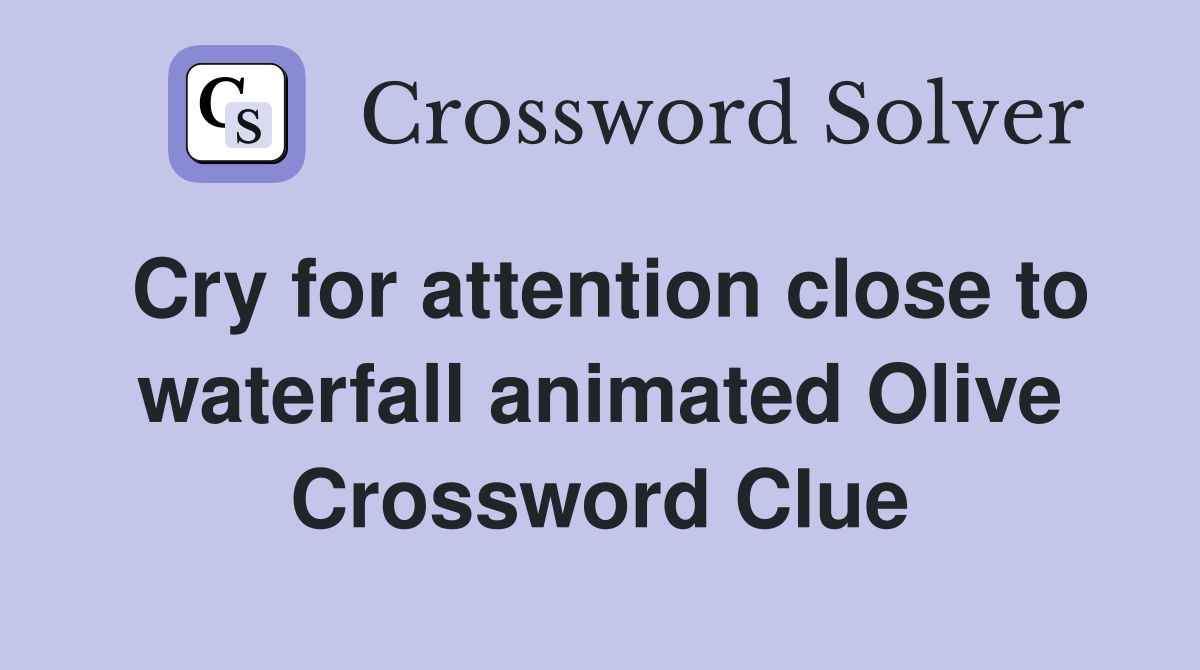Cry for attention close to waterfall animated Olive Crossword Clue