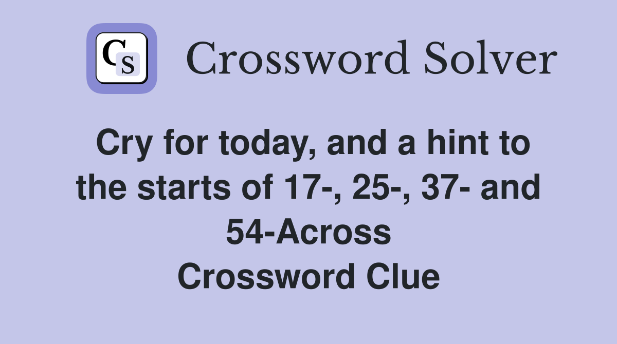 Cry for today, and a hint to the starts of 17-, 25-, 37- and 54-Across Crossword Clue