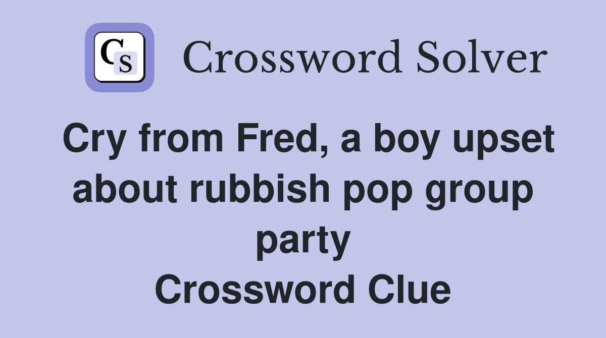 Cry from Fred, a boy upset about rubbish pop group party Crossword Clue