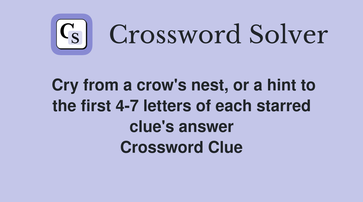 Cry from a crow's nest, or a hint to the first 4-7 letters of each starred clue's answer Crossword Clue