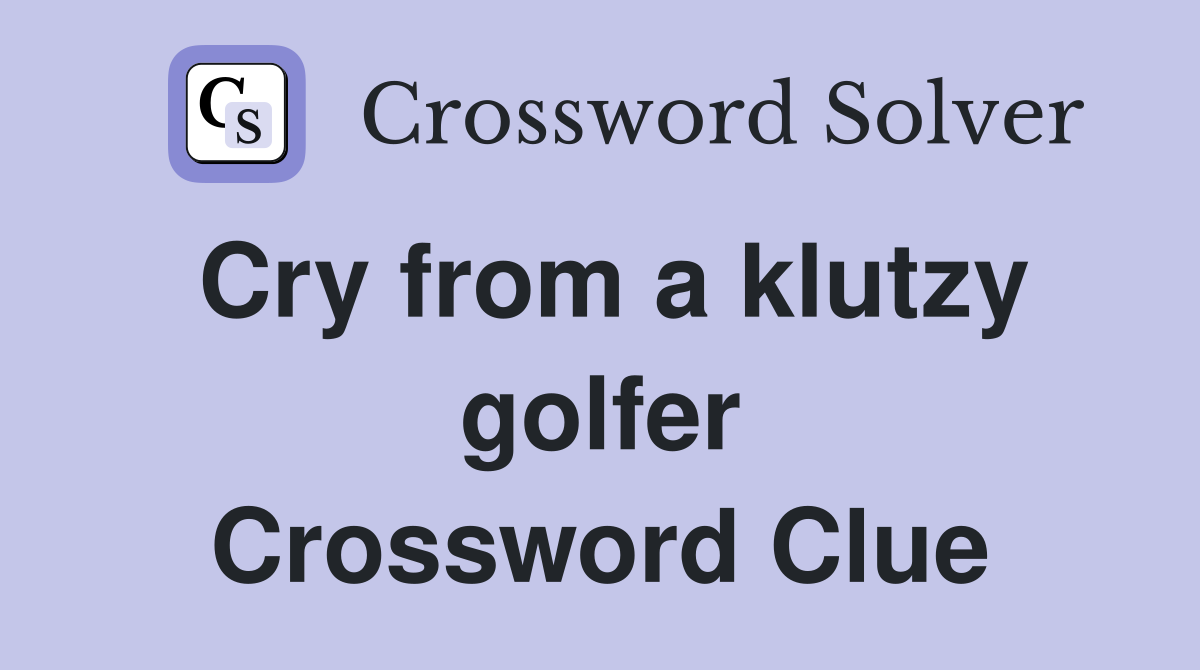 Cry from a klutzy golfer Crossword Clue