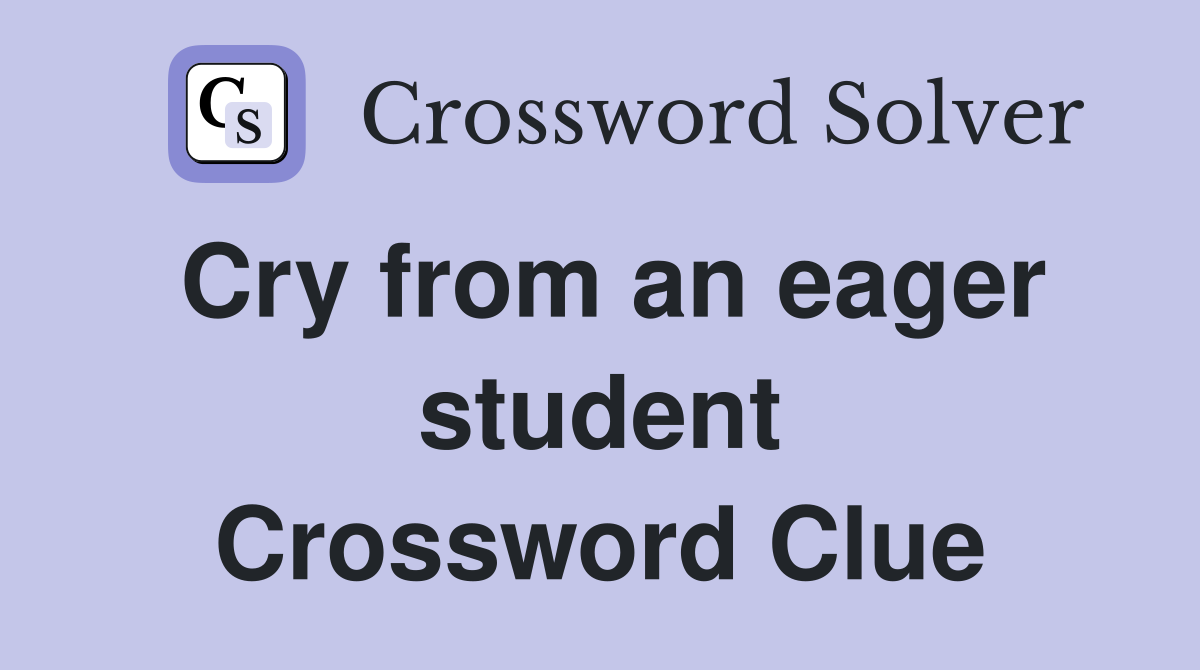 Cry from an eager student Crossword Clue