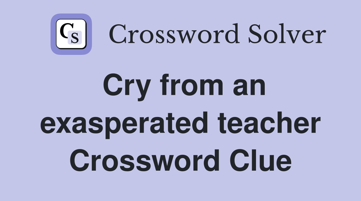 Cry from an exasperated teacher Crossword Clue
