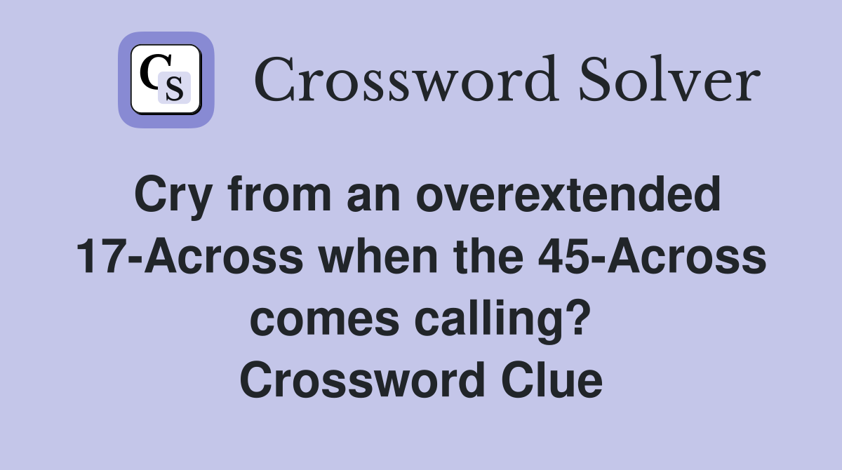 Cry from an overextended 17-Across when the 45-Across comes calling? Crossword Clue