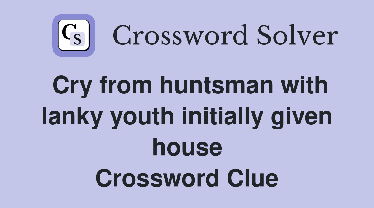 Cry from huntsman with lanky youth initially given house Crossword Clue