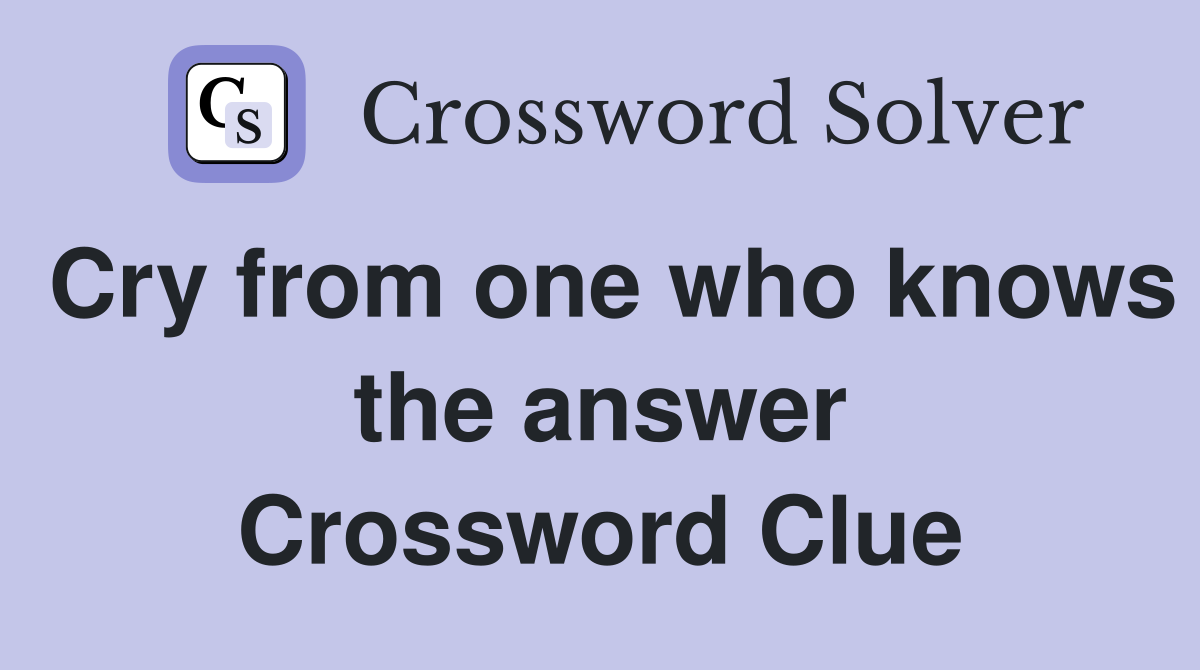 Cry from one who knows the answer Crossword Clue