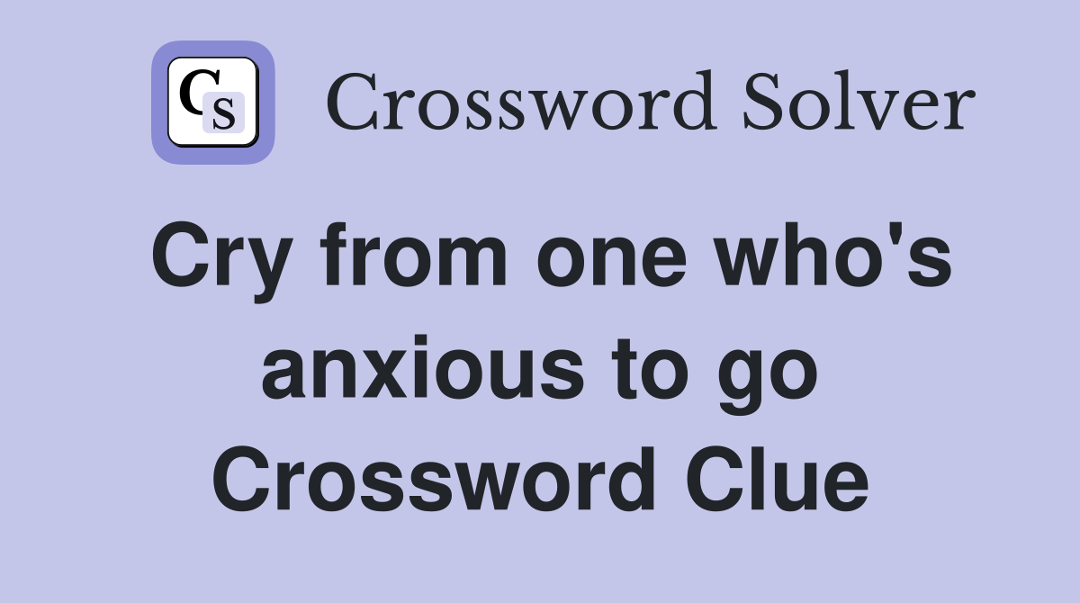 Cry from one who's anxious to go Crossword Clue