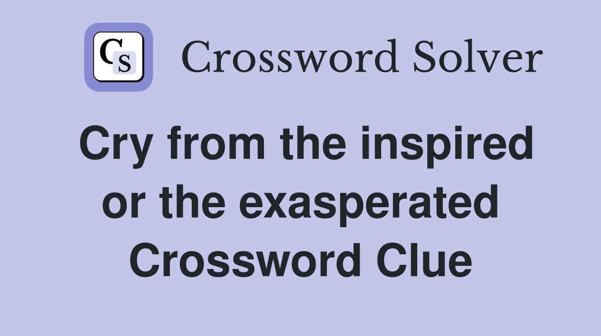Cry from the inspired or the exasperated Crossword Clue