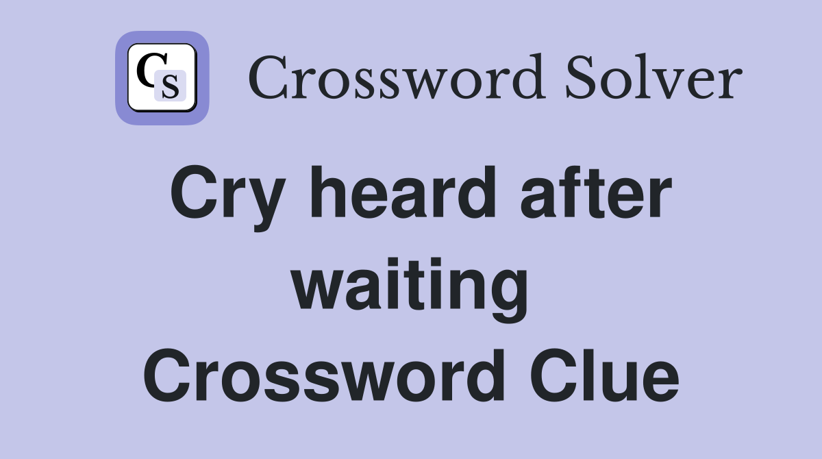 Cry heard after waiting Crossword Clue
