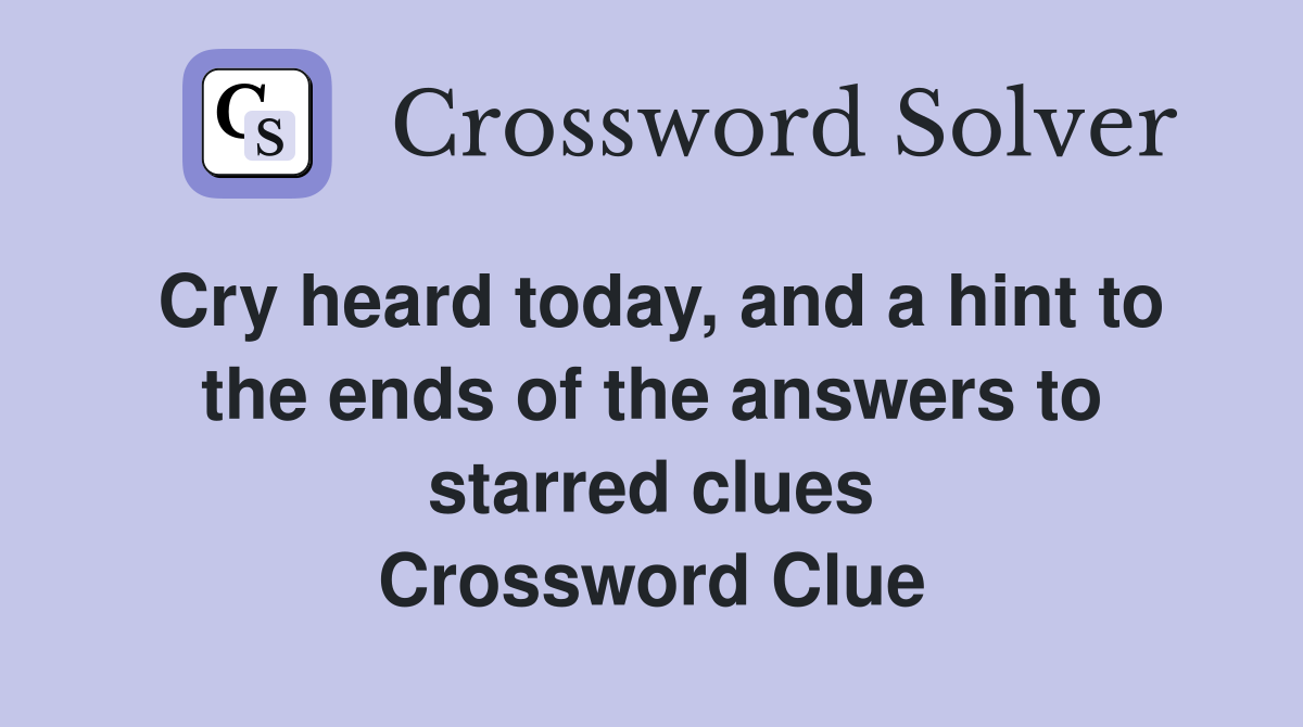 Cry heard today, and a hint to the ends of the answers to starred clues Crossword Clue