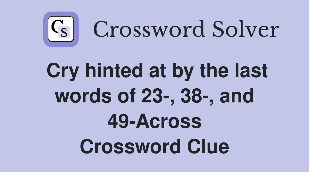 Cry hinted at by the last words of 23-, 38-, and 49-Across Crossword Clue
