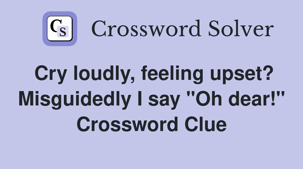 Cry loudly, feeling upset? Misguidedly I say "Oh dear!" Crossword Clue