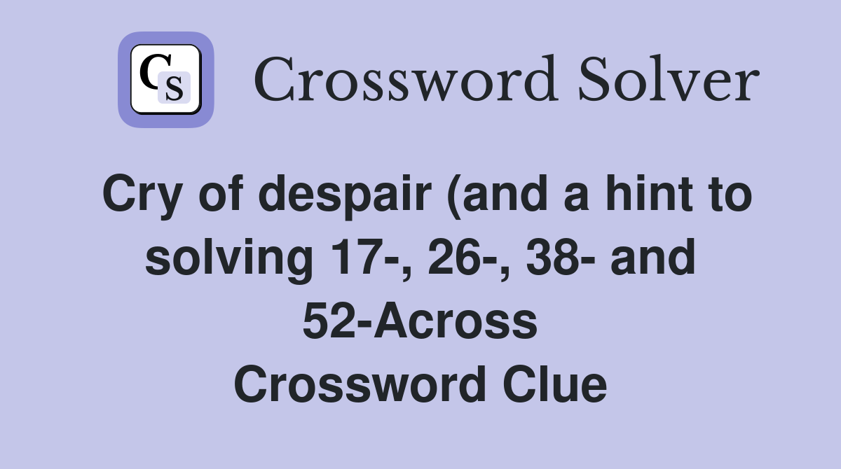 Cry of despair (and a hint to solving 17-, 26-, 38- and 52-Across Crossword Clue