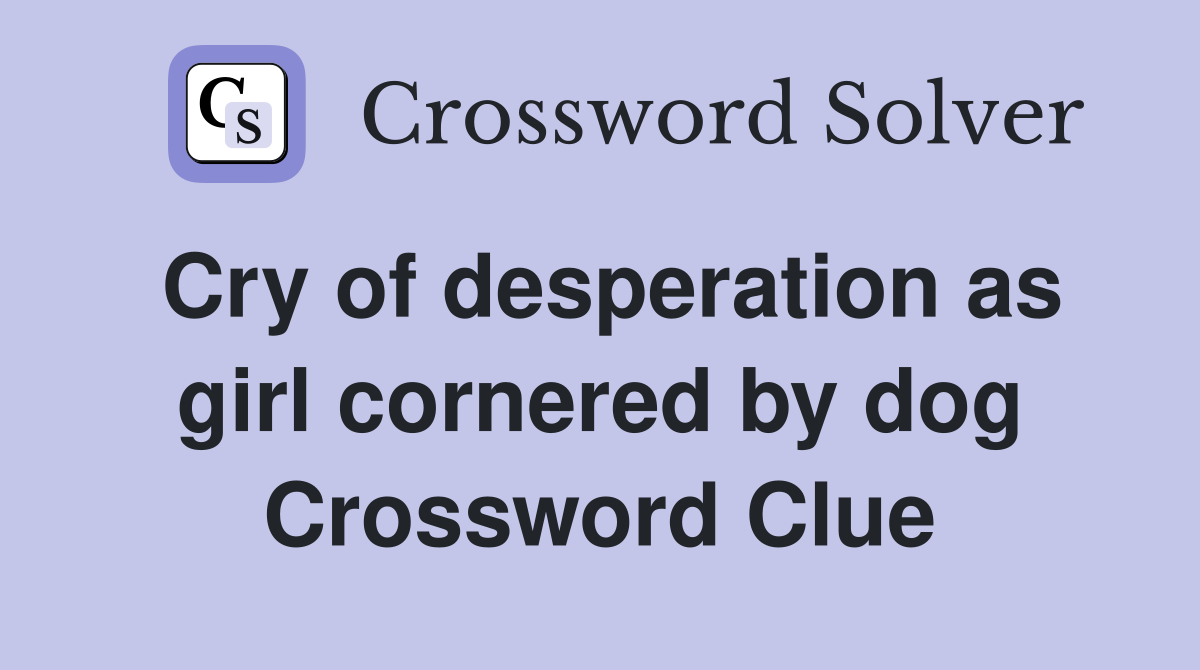 Cry of desperation as girl cornered by dog Crossword Clue