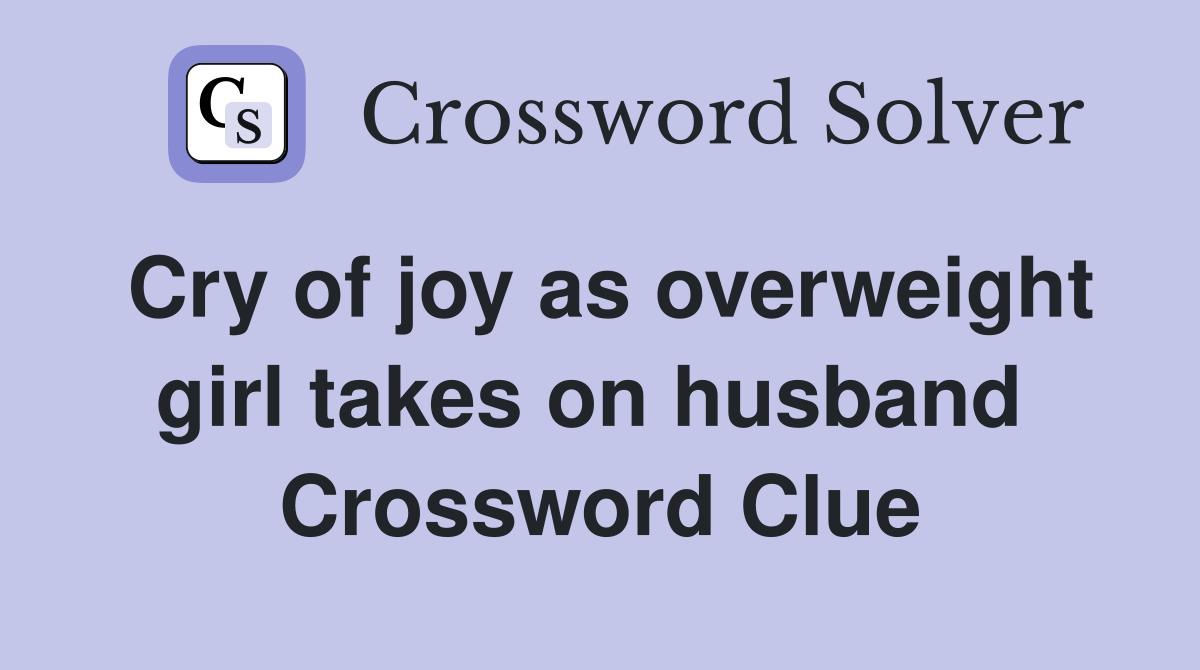 Cry of joy as overweight girl takes on husband  Crossword Clue