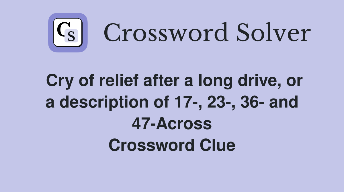 Cry of relief after a long drive, or a description of 17-, 23-, 36- and 47-Across Crossword Clue
