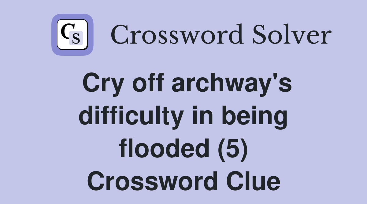Cry off archway's difficulty in being flooded (5) Crossword Clue