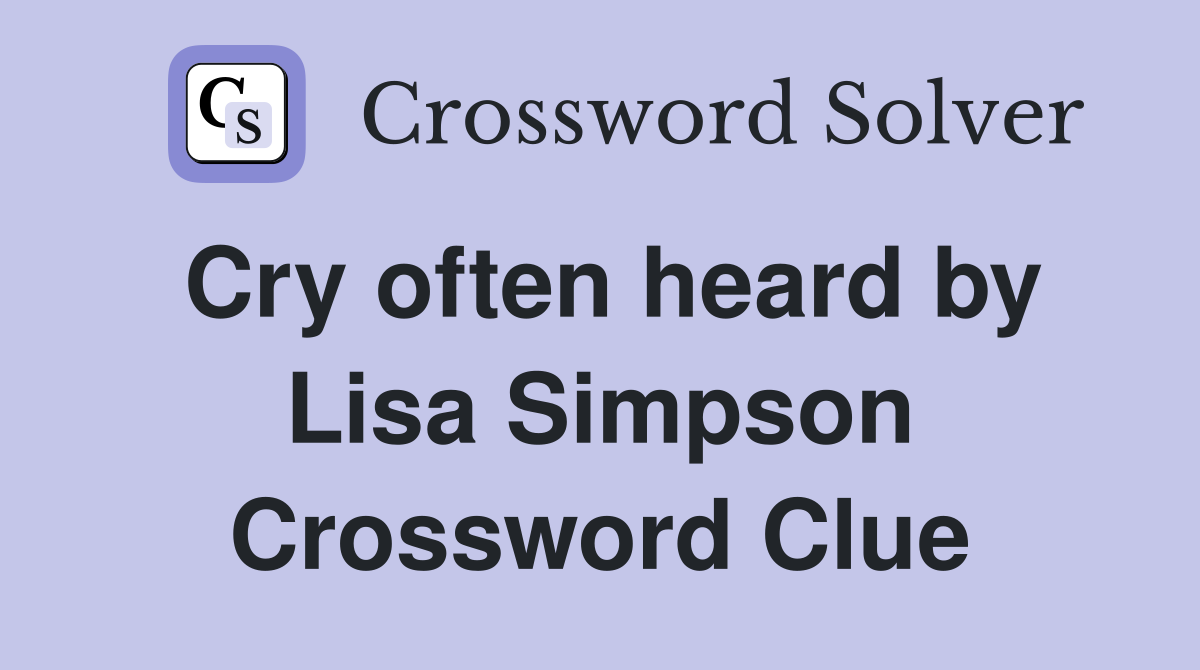 Cry often heard by Lisa Simpson Crossword Clue