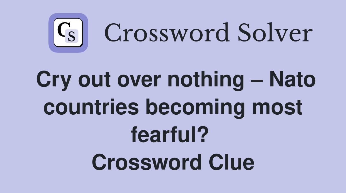Cry out over nothing – Nato countries becoming most fearful?  Crossword Clue