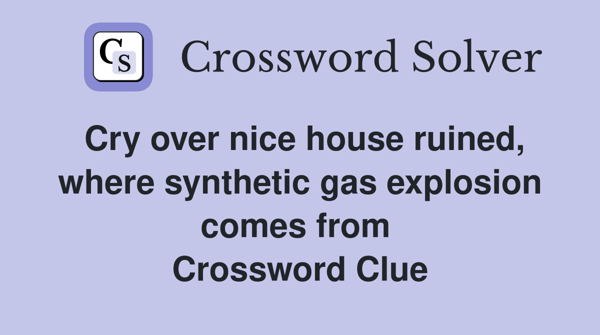 Cry over nice house ruined, where synthetic gas explosion comes from  Crossword Clue