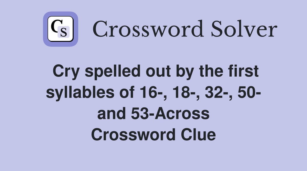 Cry spelled out by the first syllables of 16-, 18-, 32-, 50- and 53-Across Crossword Clue