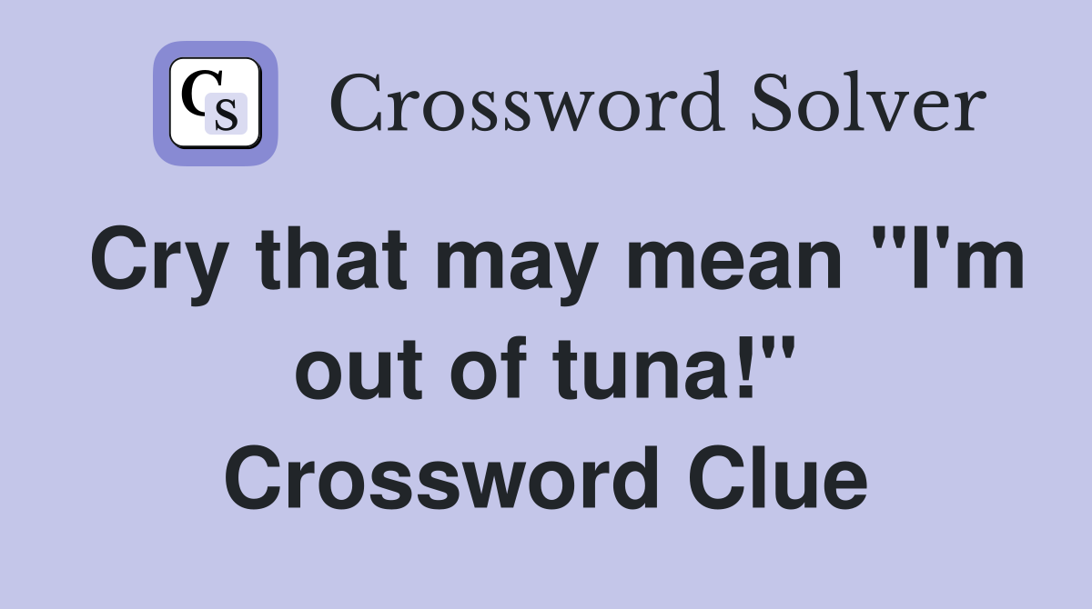 Cry that may mean "I'm out of tuna!" Crossword Clue