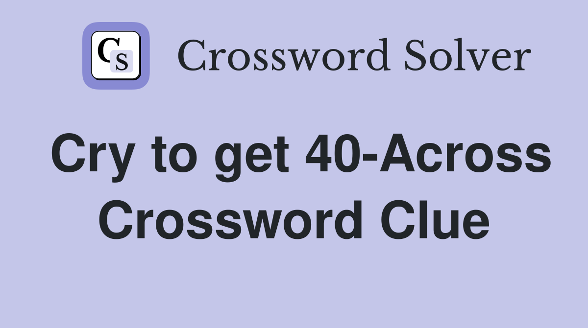 Cry to get 40-Across Crossword Clue