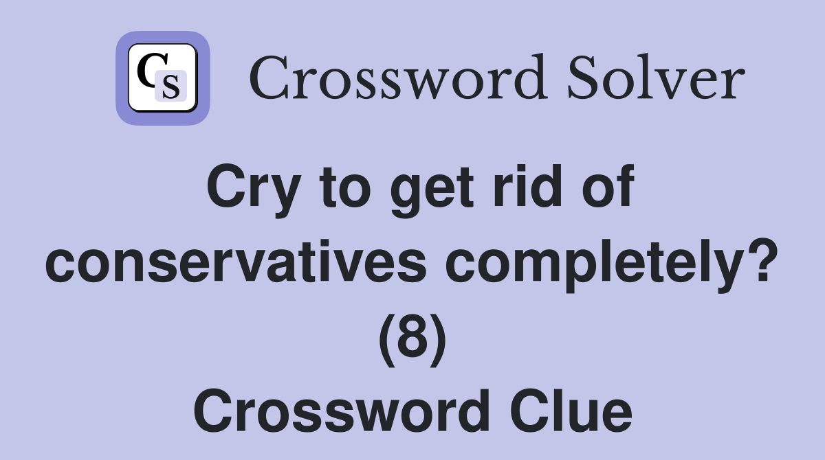 Cry to get rid of conservatives completely? (8) Crossword Clue