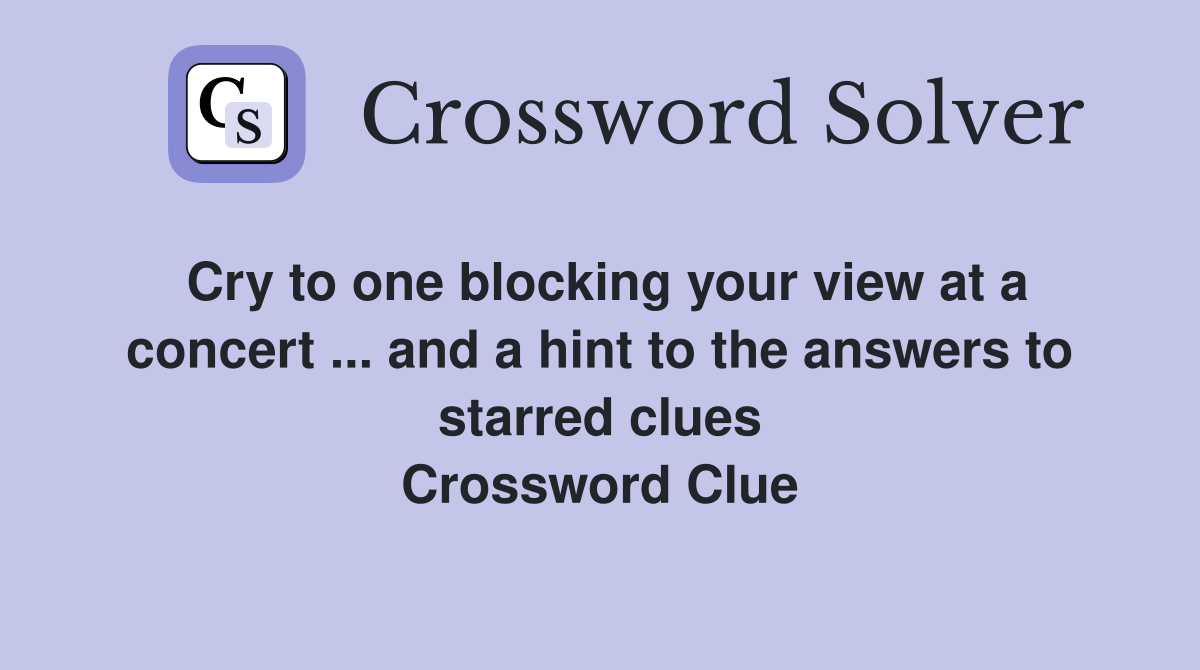 Cry to one blocking your view at a concert ... and a hint to the answers to starred clues Crossword Clue