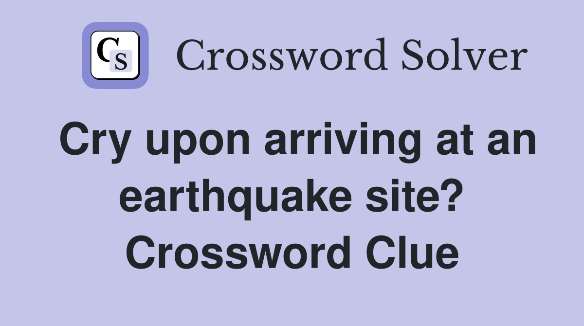 Cry upon arriving at an earthquake site? Crossword Clue
