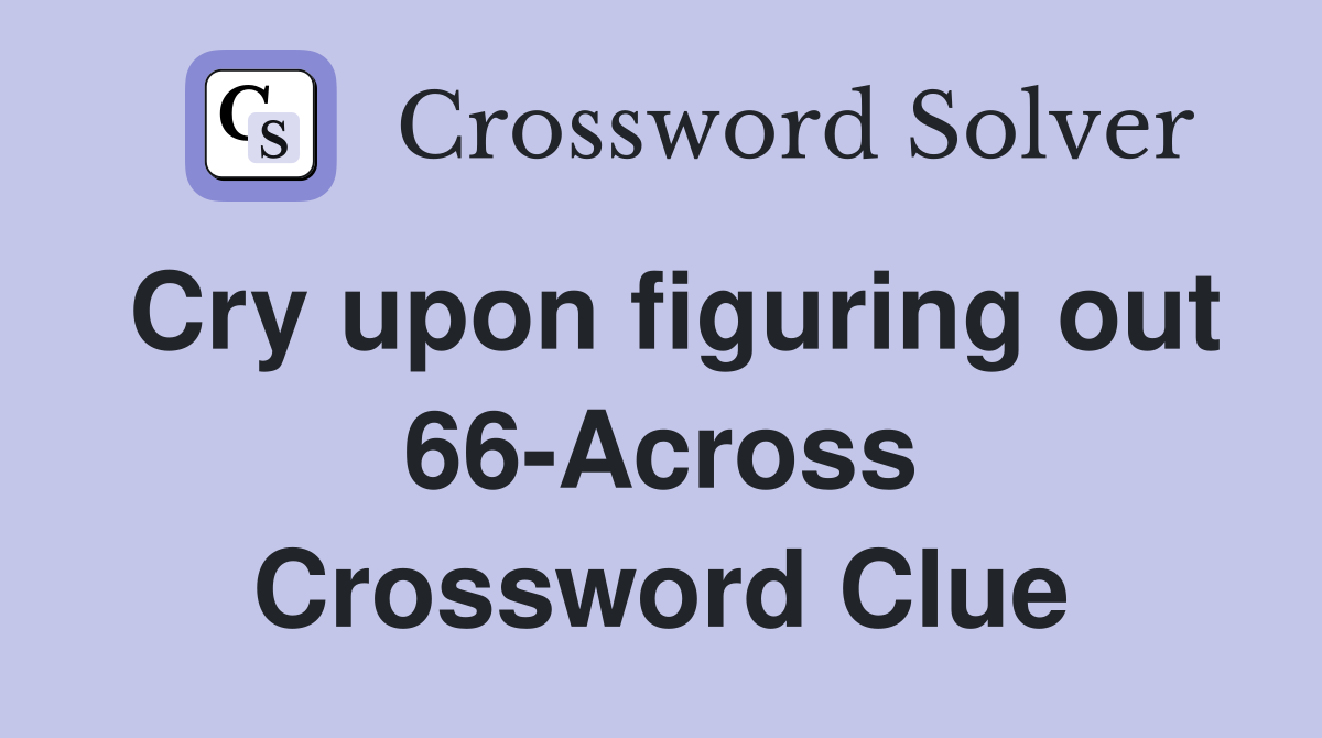 Cry upon figuring out 66-Across Crossword Clue