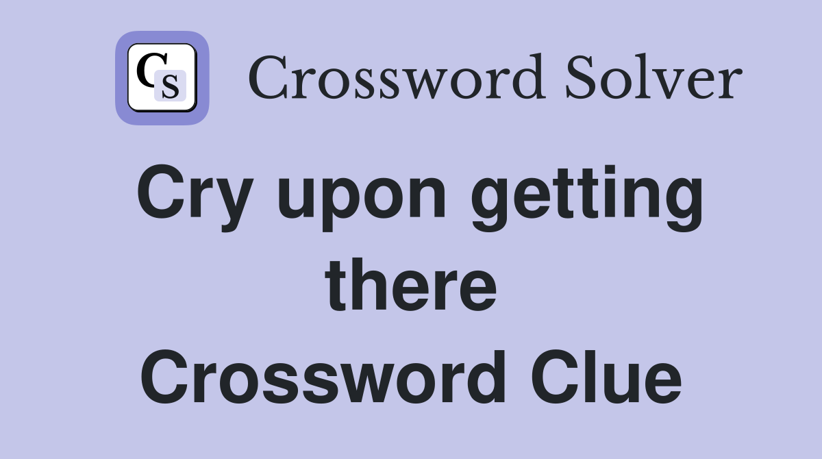 Cry upon getting there Crossword Clue