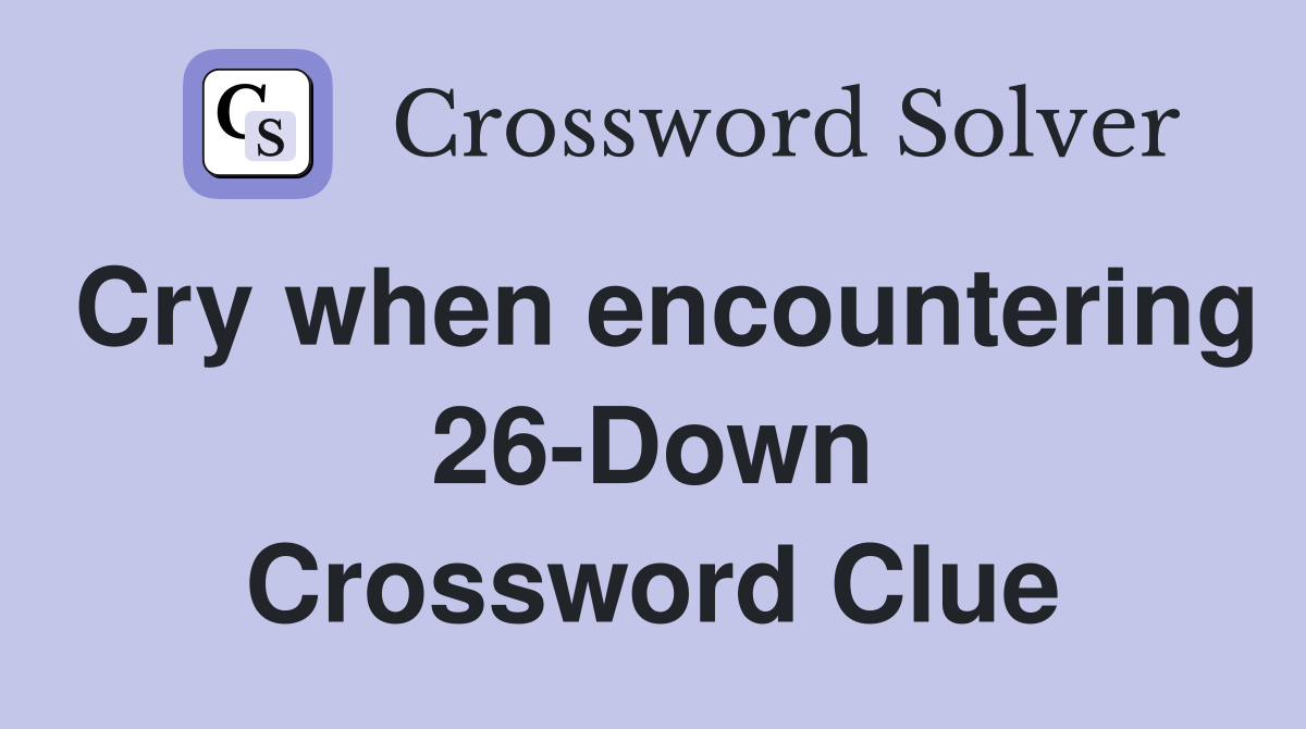 Cry when encountering 26-Down Crossword Clue