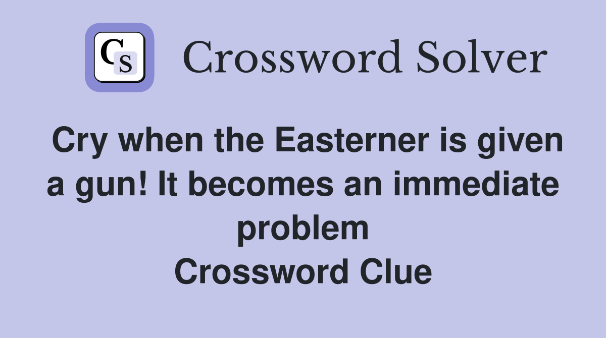 Cry when the Easterner is given a gun! It becomes an immediate problem Crossword Clue